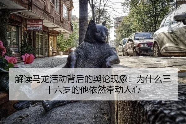 解读马龙活动背后的舆论现象：为什么三十六岁的他依然牵动人心