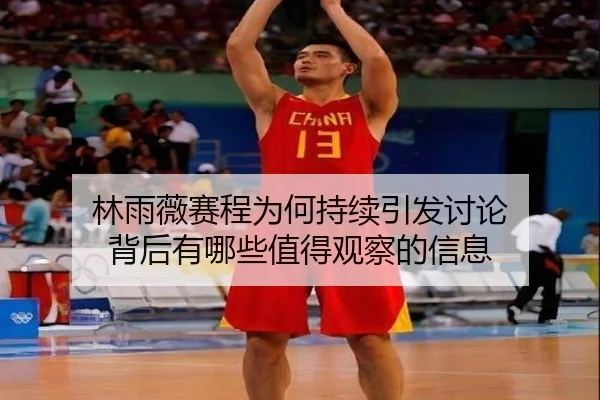 林雨薇赛程为何持续引发讨论 背后有哪些值得观察的信息